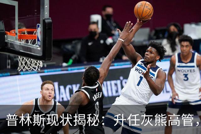 普林斯现状揭秘：升任灰熊高管，家庭幸福，岁月悄然流逝