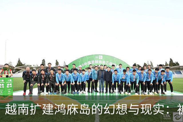 越南扩建鸿庥岛的幻想与现实：被中国包围的困境
